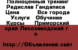 Полноценный тренинг Радислав Гандапаса › Цена ­ 990 - Все города Услуги » Обучение. Курсы   . Приморский край,Лесозаводский г. о. 